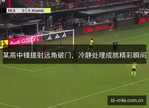 某高中锋搓射远角破门，冷静处理成就精彩瞬间
