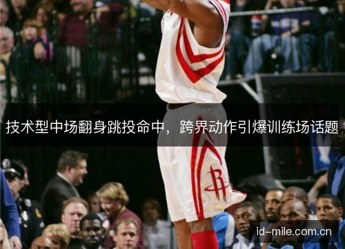 技术型中场翻身跳投命中，跨界动作引爆训练场话题
